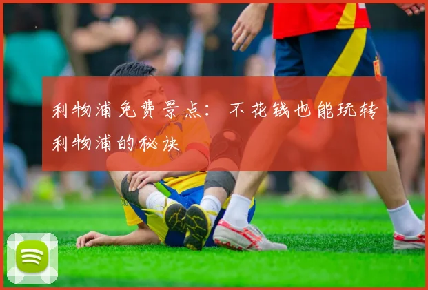 利物浦免费景点:不花钱也能玩转利物浦的秘诀