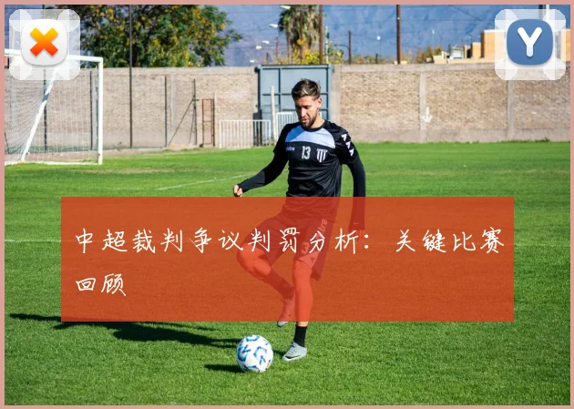 中超裁判争议判罚分析：关键比赛回顾