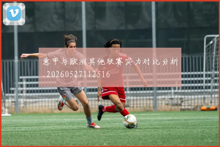 意甲与欧洲其他联赛实力对比分析_20260527112516