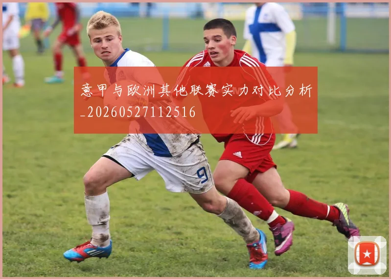 意甲与欧洲其他联赛实力对比分析_20260527112516