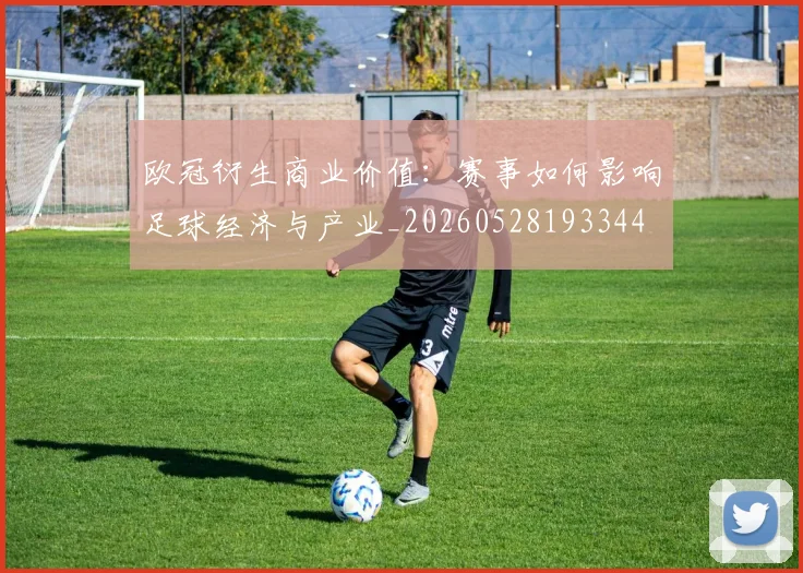 欧冠衍生商业价值：赛事如何影响足球经济与产业_20260528193344