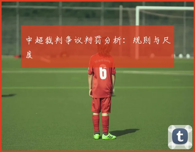 中超裁判争议判罚分析:规则与尺度
