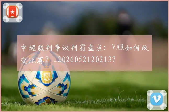 中超裁判争议判罚盘点：VAR如何改变比赛？_20260521202137