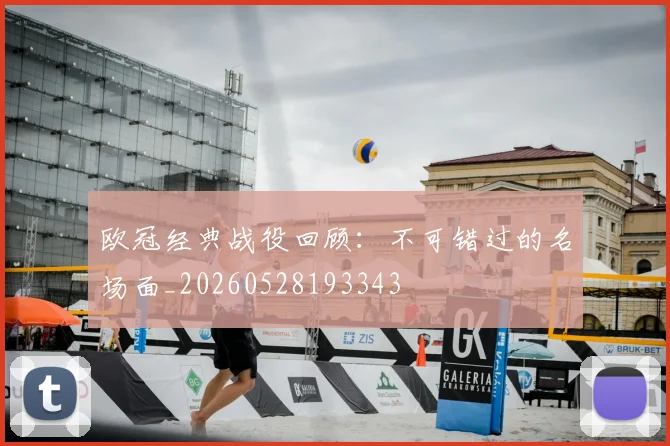 欧冠经典战役回顾：不可错过的名场面_20260528193343