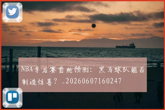 NBA季后赛首轮预测:黑马球队能否制造惊喜?_20260607160247