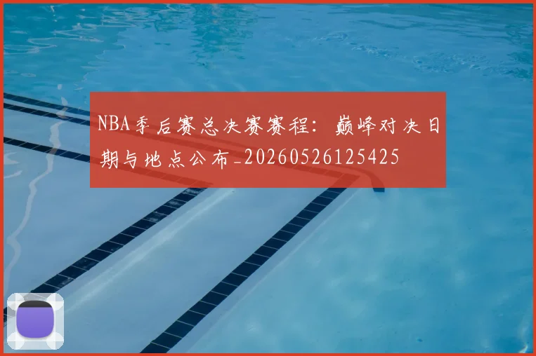 NBA季后赛总决赛赛程:巅峰对决日期与地点公布_20260526125425