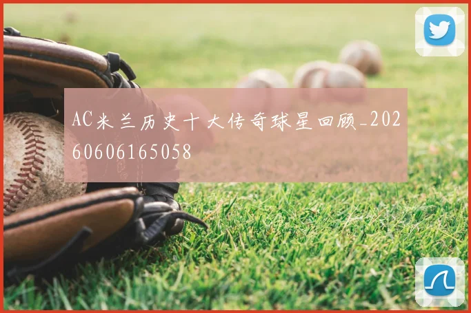 AC米兰历史十大传奇球星回顾_20260606165058