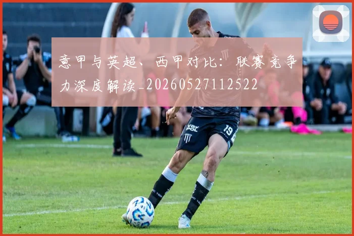 意甲与英超、西甲对比：联赛竞争力深度解读_20260527112522