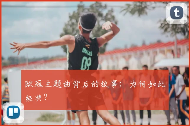 欧冠主题曲背后的故事:为何如此经典?