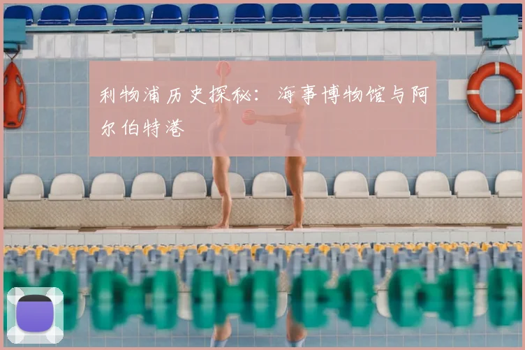 利物浦历史探秘:海事博物馆与阿尔伯特港